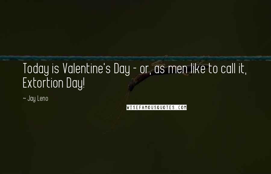 Jay Leno Quotes: Today is Valentine's Day - or, as men like to call it, Extortion Day!