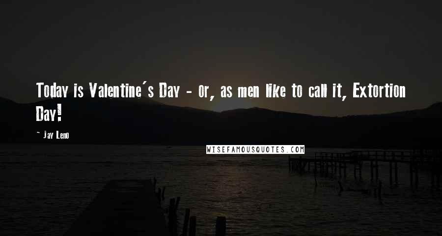 Jay Leno Quotes: Today is Valentine's Day - or, as men like to call it, Extortion Day!
