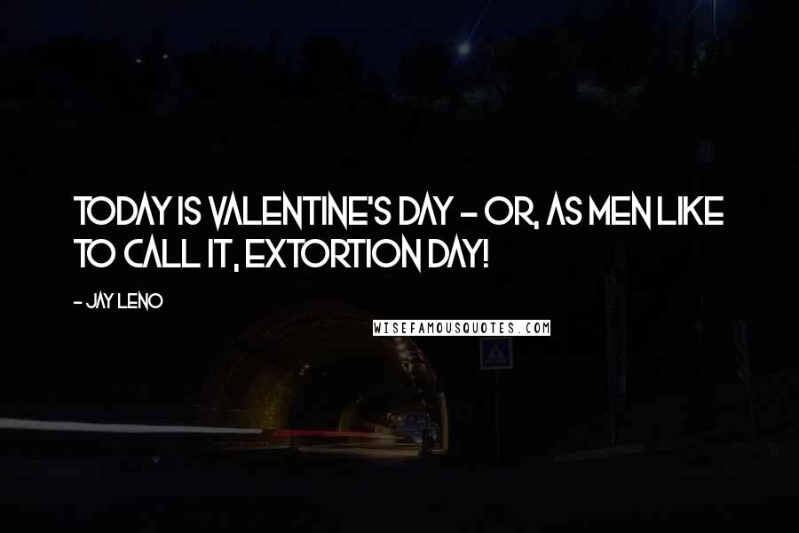 Jay Leno Quotes: Today is Valentine's Day - or, as men like to call it, Extortion Day!