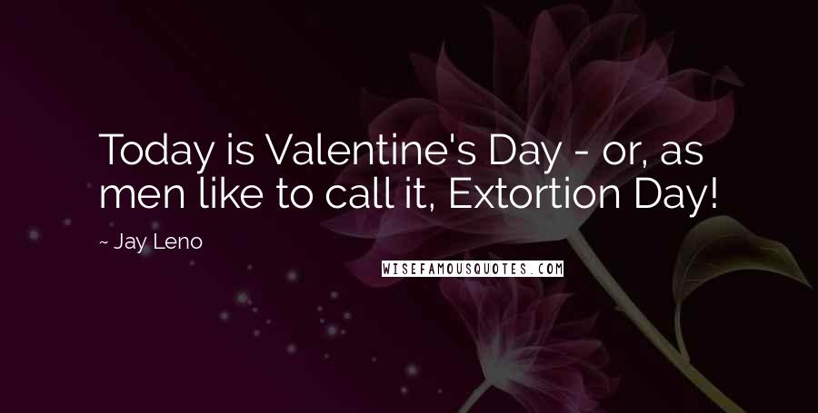 Jay Leno Quotes: Today is Valentine's Day - or, as men like to call it, Extortion Day!