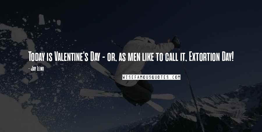 Jay Leno Quotes: Today is Valentine's Day - or, as men like to call it, Extortion Day!