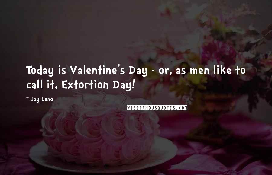 Jay Leno Quotes: Today is Valentine's Day - or, as men like to call it, Extortion Day!