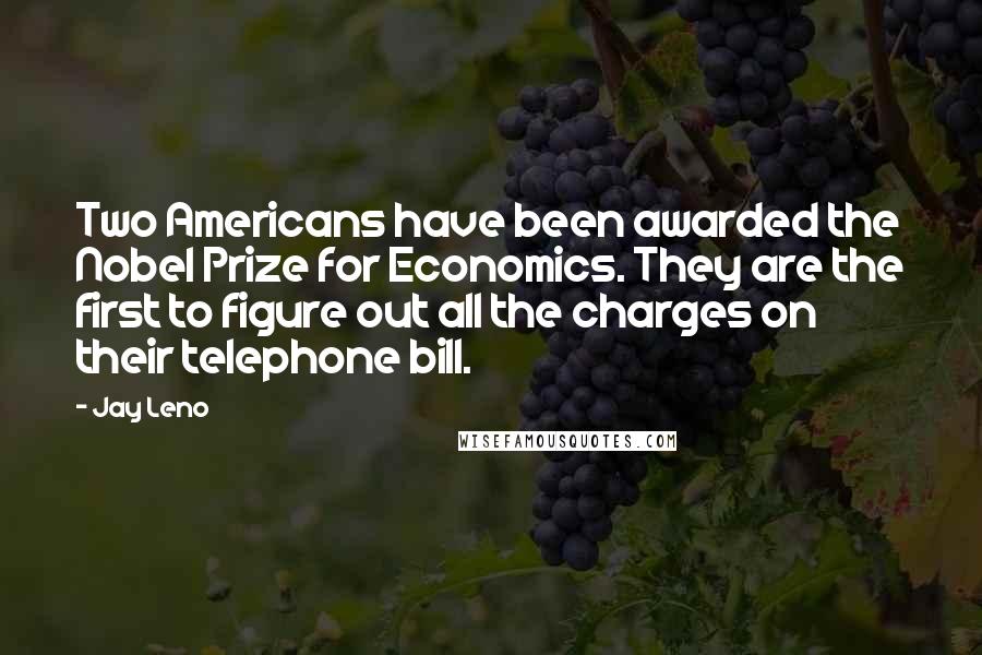 Jay Leno Quotes: Two Americans have been awarded the Nobel Prize for Economics. They are the first to figure out all the charges on their telephone bill.