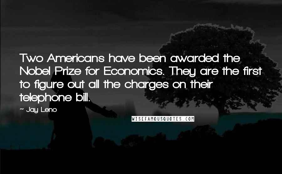 Jay Leno Quotes: Two Americans have been awarded the Nobel Prize for Economics. They are the first to figure out all the charges on their telephone bill.