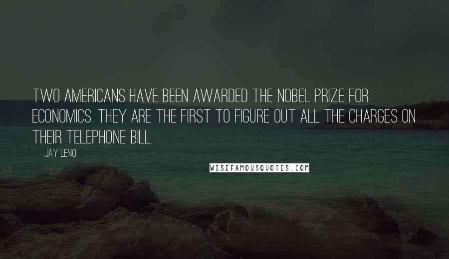 Jay Leno Quotes: Two Americans have been awarded the Nobel Prize for Economics. They are the first to figure out all the charges on their telephone bill.