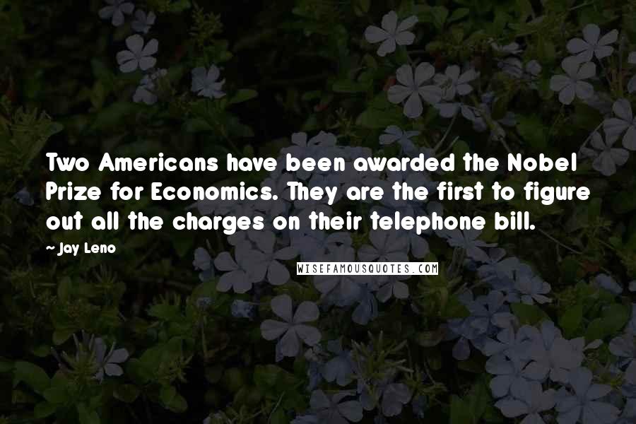 Jay Leno Quotes: Two Americans have been awarded the Nobel Prize for Economics. They are the first to figure out all the charges on their telephone bill.