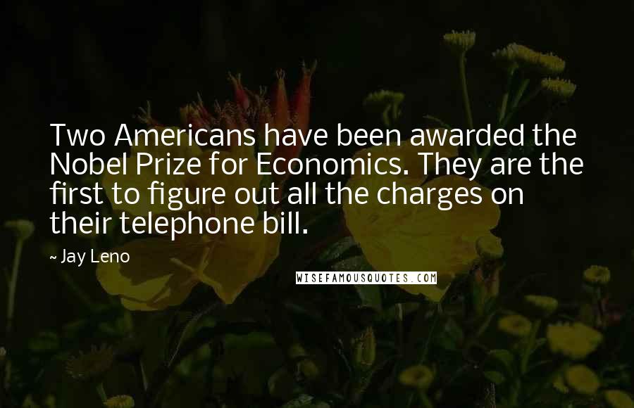 Jay Leno Quotes: Two Americans have been awarded the Nobel Prize for Economics. They are the first to figure out all the charges on their telephone bill.