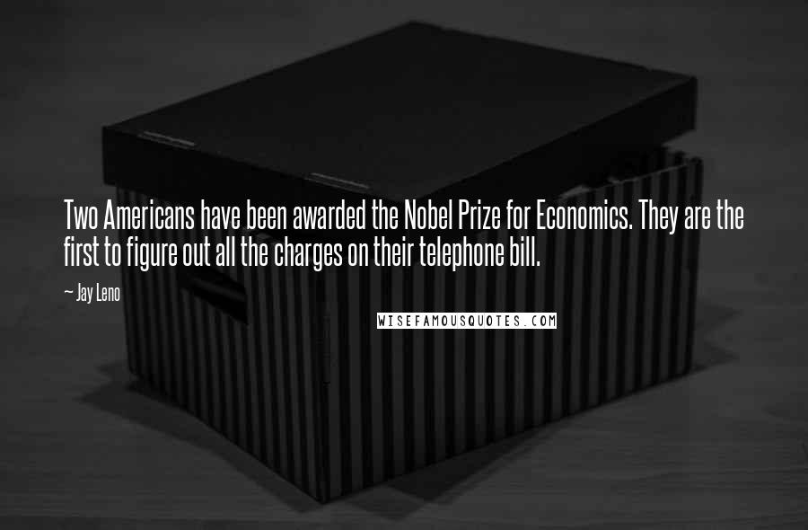 Jay Leno Quotes: Two Americans have been awarded the Nobel Prize for Economics. They are the first to figure out all the charges on their telephone bill.