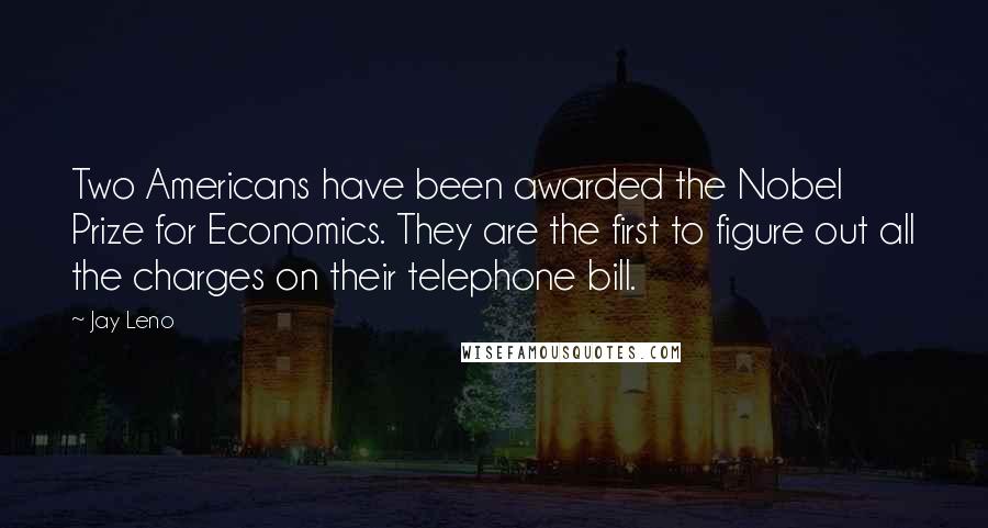 Jay Leno Quotes: Two Americans have been awarded the Nobel Prize for Economics. They are the first to figure out all the charges on their telephone bill.