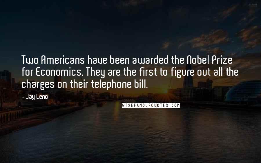 Jay Leno Quotes: Two Americans have been awarded the Nobel Prize for Economics. They are the first to figure out all the charges on their telephone bill.