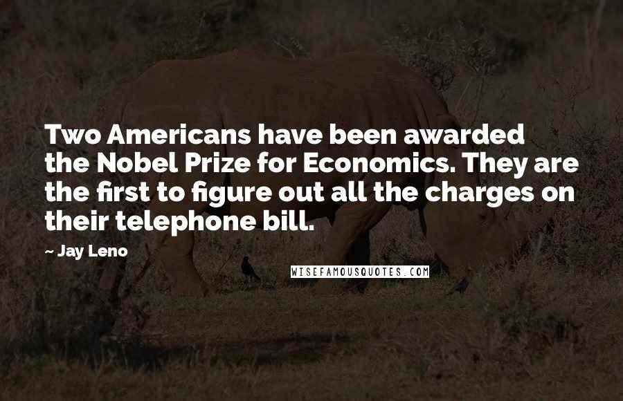 Jay Leno Quotes: Two Americans have been awarded the Nobel Prize for Economics. They are the first to figure out all the charges on their telephone bill.