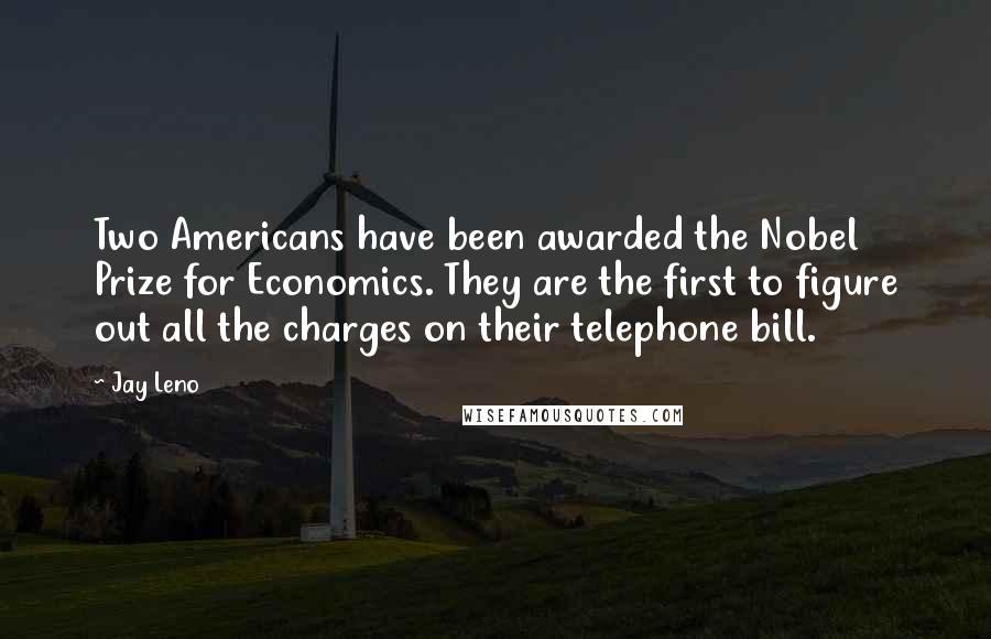 Jay Leno Quotes: Two Americans have been awarded the Nobel Prize for Economics. They are the first to figure out all the charges on their telephone bill.