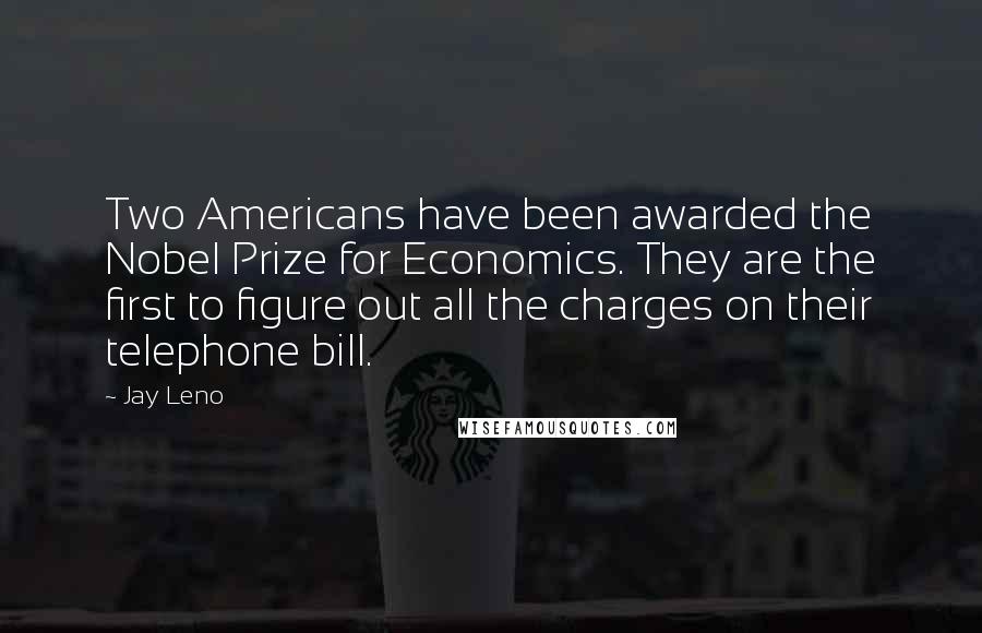 Jay Leno Quotes: Two Americans have been awarded the Nobel Prize for Economics. They are the first to figure out all the charges on their telephone bill.