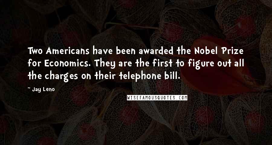 Jay Leno Quotes: Two Americans have been awarded the Nobel Prize for Economics. They are the first to figure out all the charges on their telephone bill.