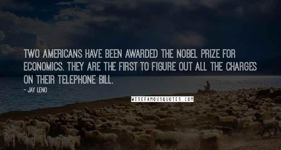 Jay Leno Quotes: Two Americans have been awarded the Nobel Prize for Economics. They are the first to figure out all the charges on their telephone bill.