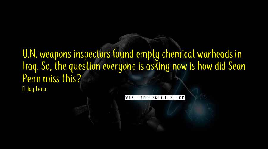 Jay Leno Quotes: U.N. weapons inspectors found empty chemical warheads in Iraq. So, the question everyone is asking now is how did Sean Penn miss this?