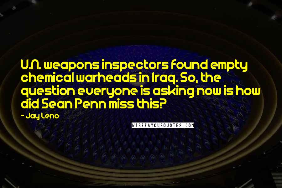 Jay Leno Quotes: U.N. weapons inspectors found empty chemical warheads in Iraq. So, the question everyone is asking now is how did Sean Penn miss this?