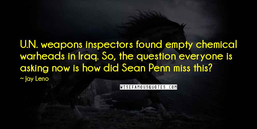 Jay Leno Quotes: U.N. weapons inspectors found empty chemical warheads in Iraq. So, the question everyone is asking now is how did Sean Penn miss this?