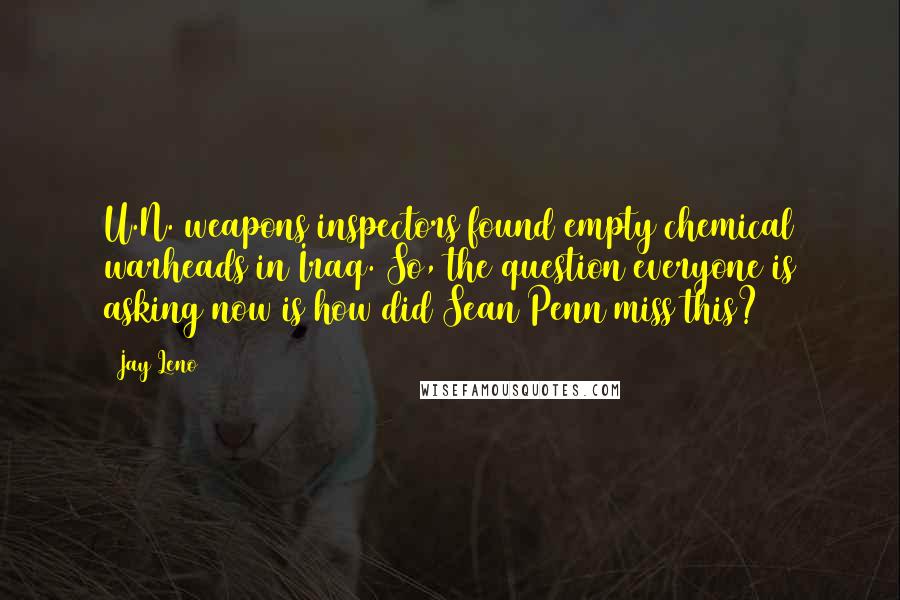 Jay Leno Quotes: U.N. weapons inspectors found empty chemical warheads in Iraq. So, the question everyone is asking now is how did Sean Penn miss this?