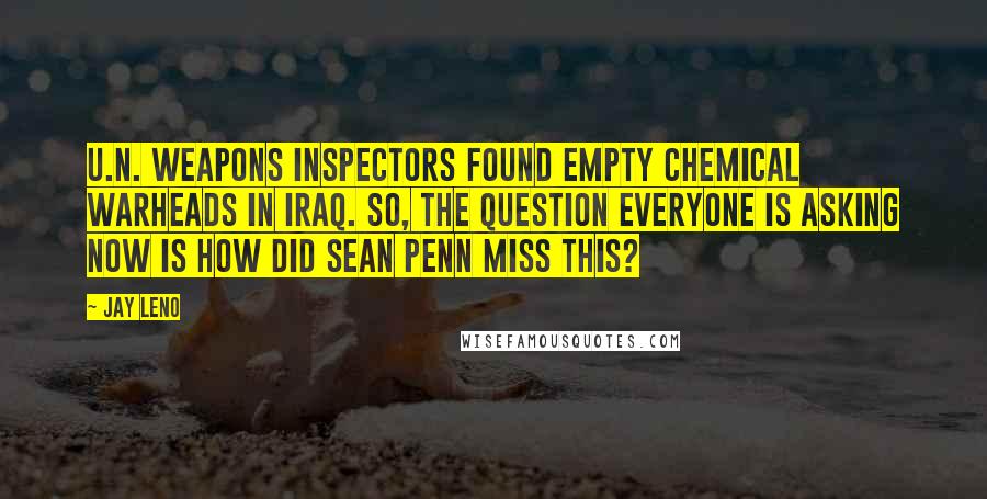 Jay Leno Quotes: U.N. weapons inspectors found empty chemical warheads in Iraq. So, the question everyone is asking now is how did Sean Penn miss this?