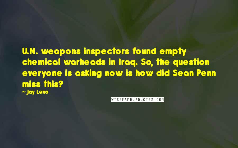 Jay Leno Quotes: U.N. weapons inspectors found empty chemical warheads in Iraq. So, the question everyone is asking now is how did Sean Penn miss this?