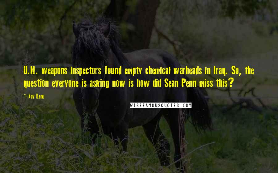 Jay Leno Quotes: U.N. weapons inspectors found empty chemical warheads in Iraq. So, the question everyone is asking now is how did Sean Penn miss this?