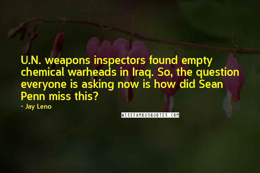 Jay Leno Quotes: U.N. weapons inspectors found empty chemical warheads in Iraq. So, the question everyone is asking now is how did Sean Penn miss this?