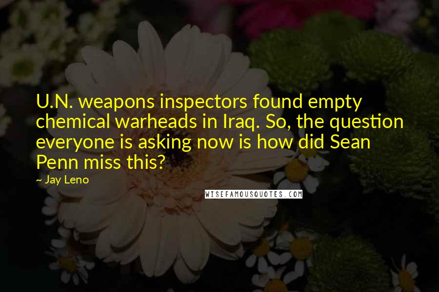 Jay Leno Quotes: U.N. weapons inspectors found empty chemical warheads in Iraq. So, the question everyone is asking now is how did Sean Penn miss this?