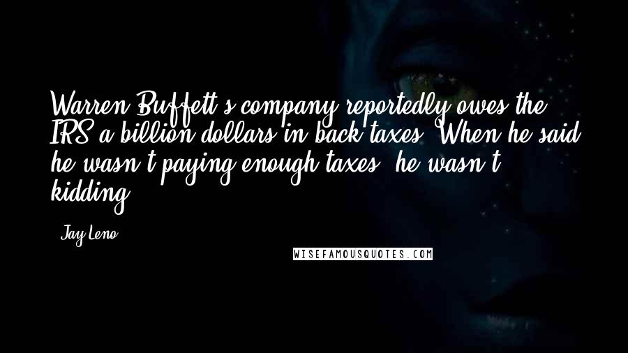 Jay Leno Quotes: Warren Buffett's company reportedly owes the IRS a billion dollars in back taxes. When he said he wasn't paying enough taxes, he wasn't kidding.