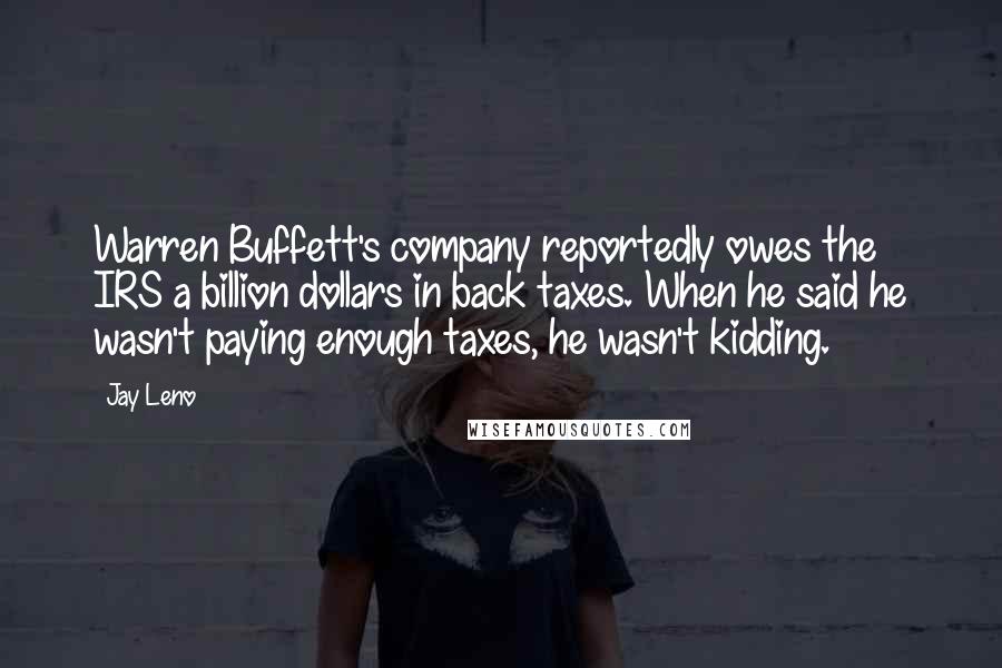 Jay Leno Quotes: Warren Buffett's company reportedly owes the IRS a billion dollars in back taxes. When he said he wasn't paying enough taxes, he wasn't kidding.