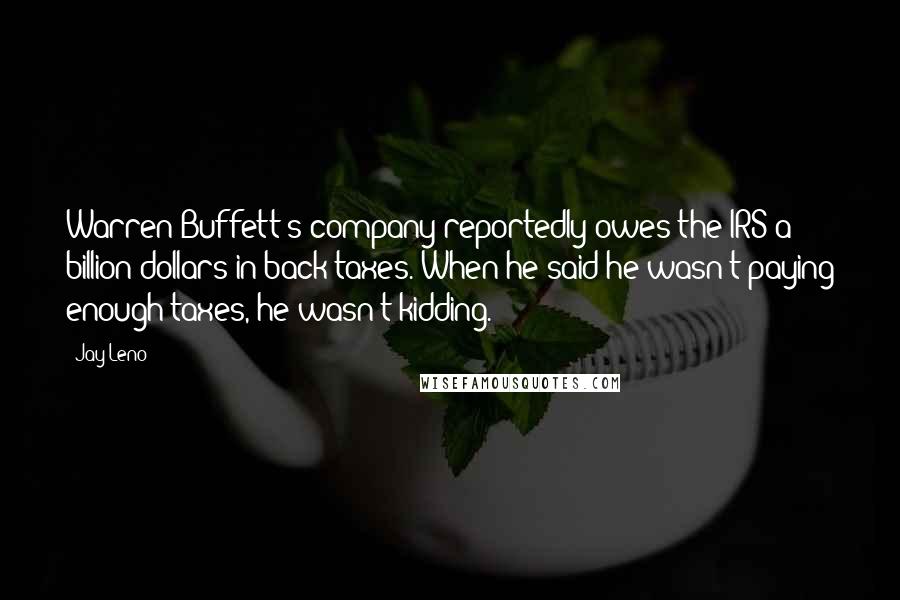 Jay Leno Quotes: Warren Buffett's company reportedly owes the IRS a billion dollars in back taxes. When he said he wasn't paying enough taxes, he wasn't kidding.