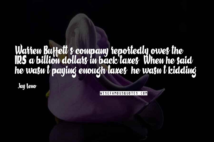 Jay Leno Quotes: Warren Buffett's company reportedly owes the IRS a billion dollars in back taxes. When he said he wasn't paying enough taxes, he wasn't kidding.