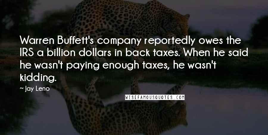 Jay Leno Quotes: Warren Buffett's company reportedly owes the IRS a billion dollars in back taxes. When he said he wasn't paying enough taxes, he wasn't kidding.