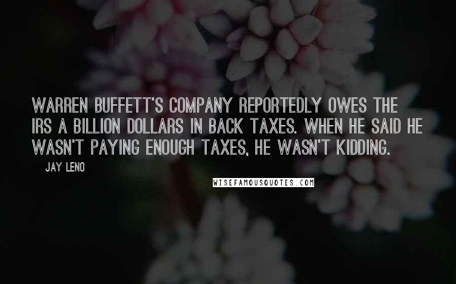 Jay Leno Quotes: Warren Buffett's company reportedly owes the IRS a billion dollars in back taxes. When he said he wasn't paying enough taxes, he wasn't kidding.