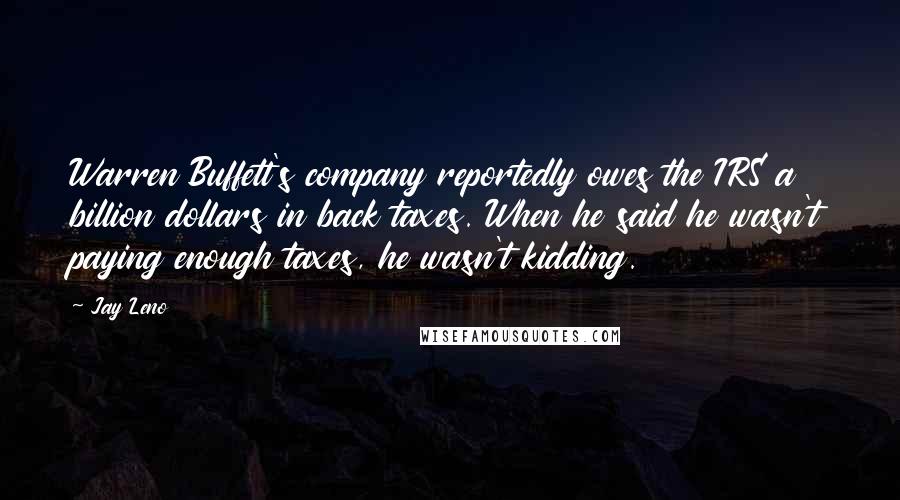 Jay Leno Quotes: Warren Buffett's company reportedly owes the IRS a billion dollars in back taxes. When he said he wasn't paying enough taxes, he wasn't kidding.