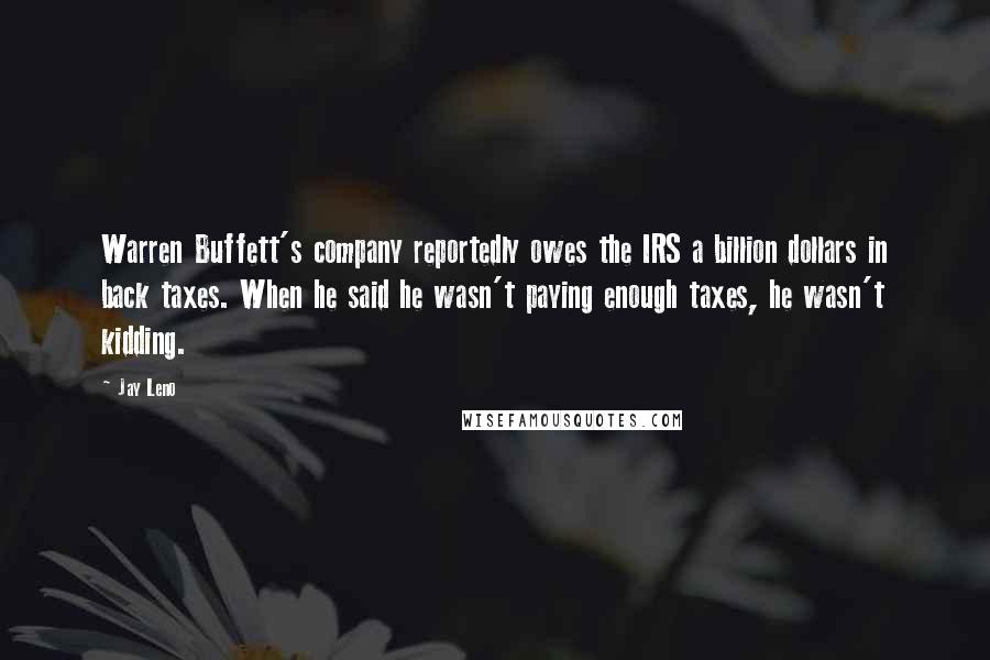 Jay Leno Quotes: Warren Buffett's company reportedly owes the IRS a billion dollars in back taxes. When he said he wasn't paying enough taxes, he wasn't kidding.