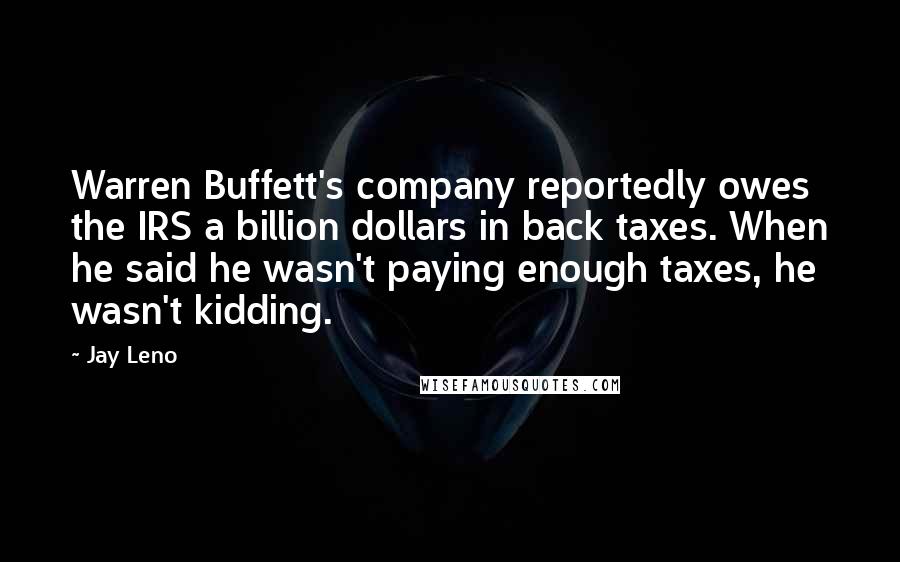 Jay Leno Quotes: Warren Buffett's company reportedly owes the IRS a billion dollars in back taxes. When he said he wasn't paying enough taxes, he wasn't kidding.