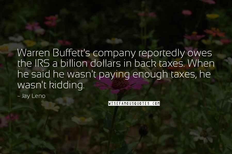 Jay Leno Quotes: Warren Buffett's company reportedly owes the IRS a billion dollars in back taxes. When he said he wasn't paying enough taxes, he wasn't kidding.