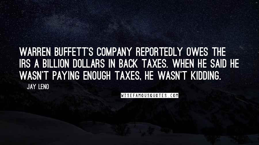 Jay Leno Quotes: Warren Buffett's company reportedly owes the IRS a billion dollars in back taxes. When he said he wasn't paying enough taxes, he wasn't kidding.