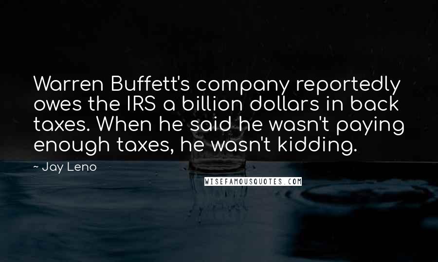 Jay Leno Quotes: Warren Buffett's company reportedly owes the IRS a billion dollars in back taxes. When he said he wasn't paying enough taxes, he wasn't kidding.