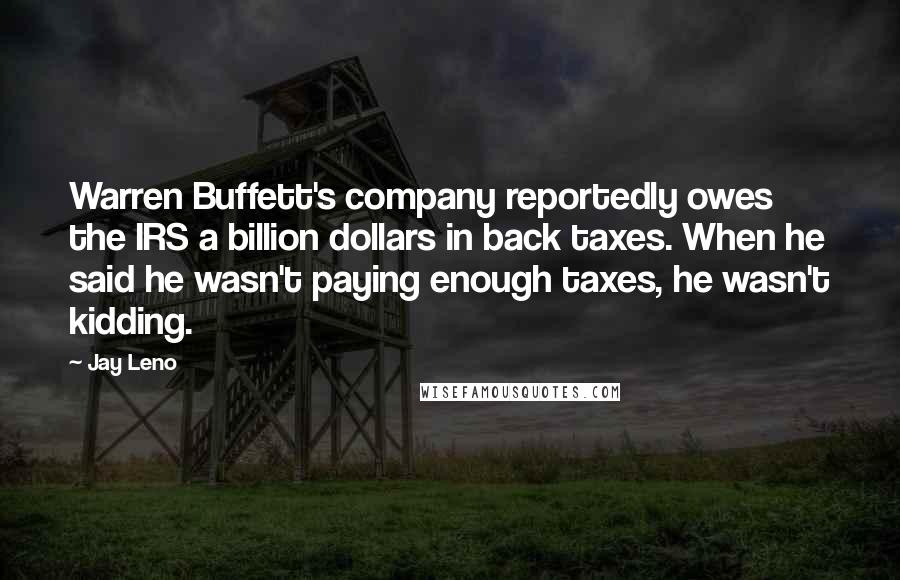 Jay Leno Quotes: Warren Buffett's company reportedly owes the IRS a billion dollars in back taxes. When he said he wasn't paying enough taxes, he wasn't kidding.