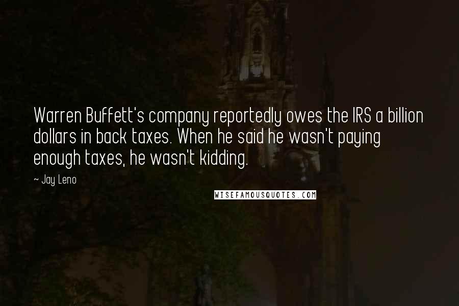 Jay Leno Quotes: Warren Buffett's company reportedly owes the IRS a billion dollars in back taxes. When he said he wasn't paying enough taxes, he wasn't kidding.