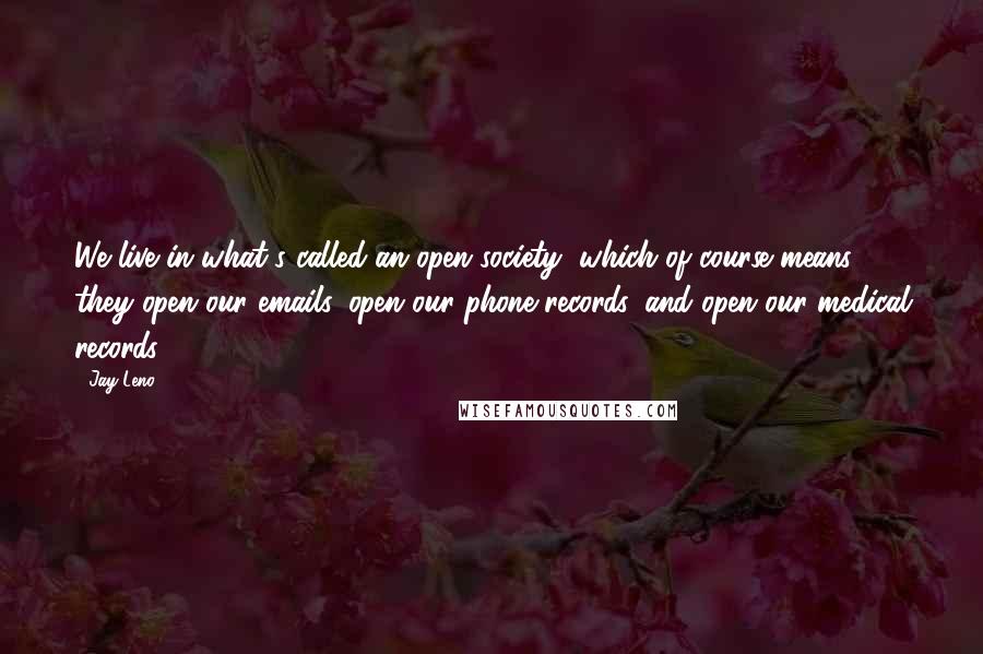 Jay Leno Quotes: We live in what's called an open society, which of course means they open our emails, open our phone records, and open our medical records.