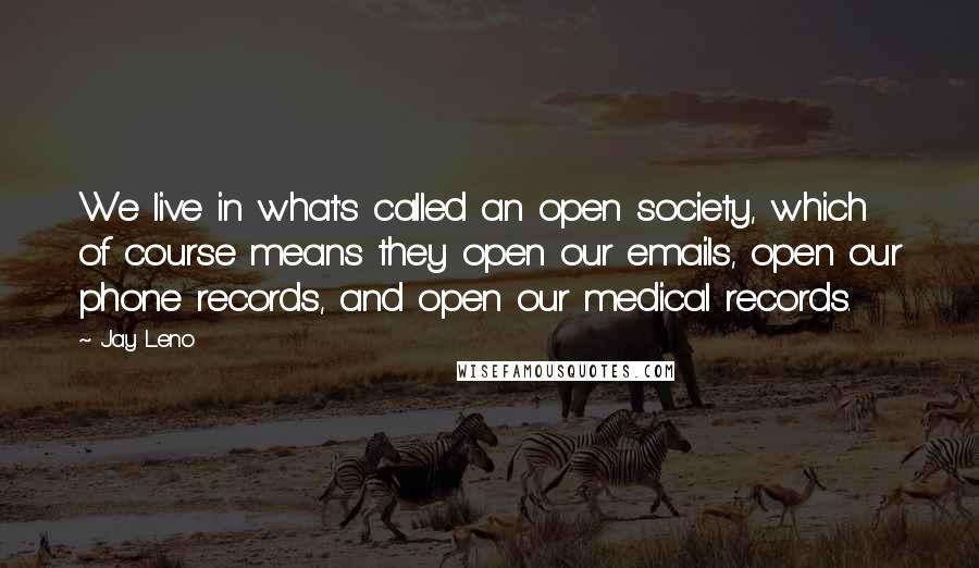 Jay Leno Quotes: We live in what's called an open society, which of course means they open our emails, open our phone records, and open our medical records.