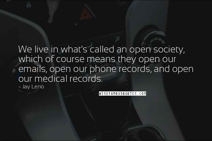 Jay Leno Quotes: We live in what's called an open society, which of course means they open our emails, open our phone records, and open our medical records.