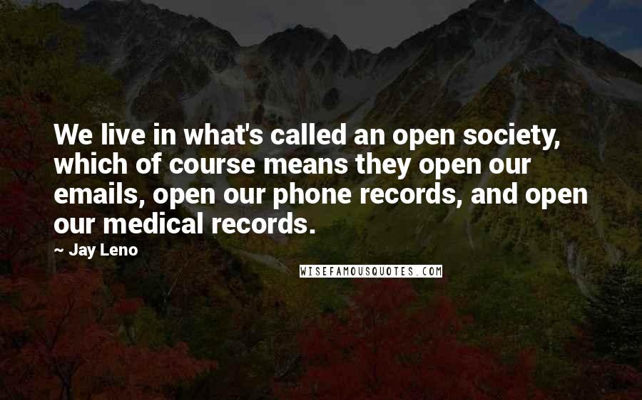 Jay Leno Quotes: We live in what's called an open society, which of course means they open our emails, open our phone records, and open our medical records.