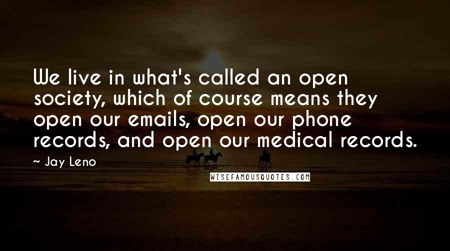 Jay Leno Quotes: We live in what's called an open society, which of course means they open our emails, open our phone records, and open our medical records.