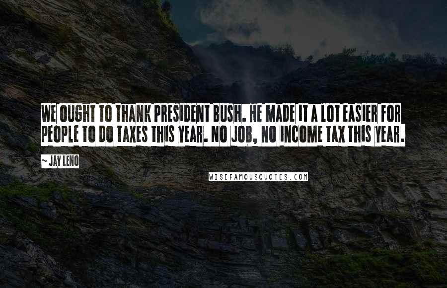 Jay Leno Quotes: We ought to thank President Bush. He made it a lot easier for people to do taxes this year. No job, no income tax this year.
