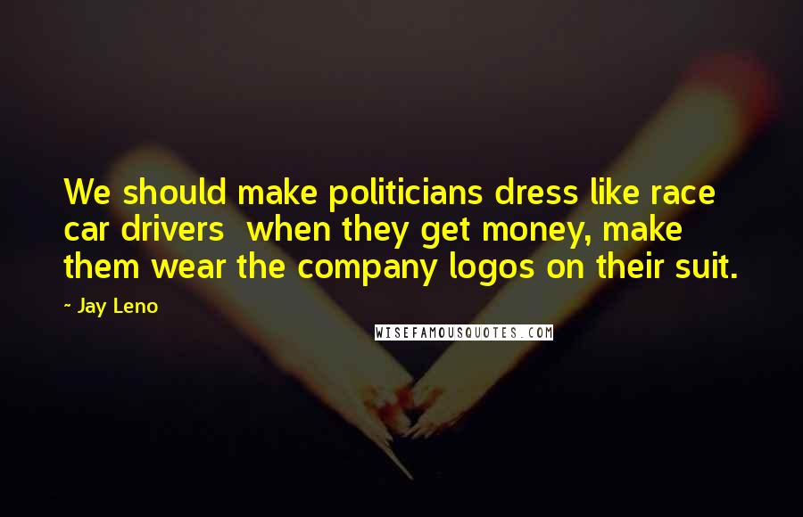 Jay Leno Quotes: We should make politicians dress like race car drivers  when they get money, make them wear the company logos on their suit.