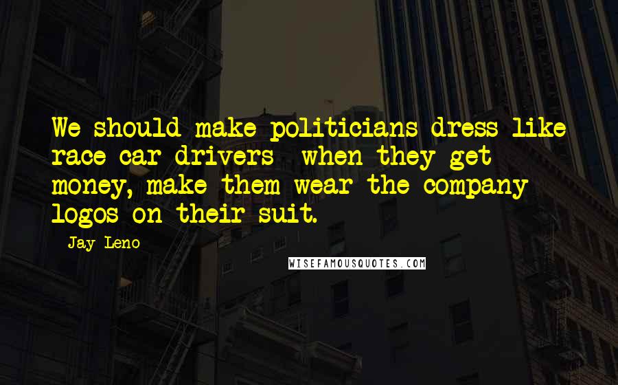 Jay Leno Quotes: We should make politicians dress like race car drivers when they get money, make them wear the company logos on their suit.